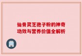 仙骨灵芝孢子粉的神奇功效与营养价值全解析
