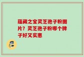 蕴藏之宝灵芝孢子粉图片？灵芝孢子粉哪个牌子好又实惠