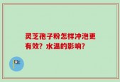 灵芝孢子粉怎样冲泡更有效？水温的影响？