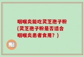咽喉炎能吃灵芝孢子粉(灵芝孢子粉是否适合咽喉炎患者食用？)