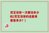 灵芝泡茶一次要泡多少粒(灵芝泡茶的适量用量是多少？)