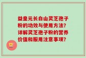 益皇元长白山灵芝孢子粉的功效与使用方法？详解灵芝孢子粉的营养价值和服用注意事项？