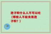 孢子粉什么人不可以吃 (哪些人不能食用孢子粉？)