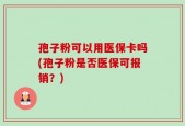孢子粉可以用医保卡吗(孢子粉是否医保可报销？)