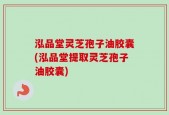 泓品堂灵芝孢子油胶囊(泓品堂提取灵芝孢子油胶囊)