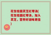 花生桂圆灵芝红枣汤(花生桂圆红枣汤，加入灵芝，营养好滋味更佳)