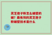 灵芝孢子粉怎么破壁的破？最有效的灵芝孢子粉破壁技术是什么