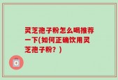 灵芝孢子粉怎么喝推荐一下(如何正确饮用灵芝孢子粉？)