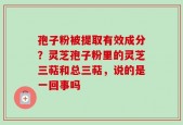 孢子粉被提取有效成分？灵芝孢子粉里的灵芝三萜和总三萜，说的是一回事吗