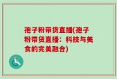 孢子粉带货直播(孢子粉带货直播：科技与美食的完美融合)