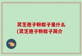 灵芝孢子粉粽子是什么(灵芝孢子粉粽子简介