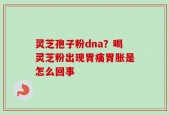 灵芝孢子粉dna？喝灵芝粉出现胃痛胃胀是怎么回事