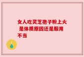 女人吃灵芝孢子粉上火 是体质原因还是服用不当