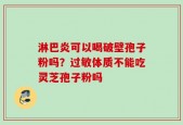 淋巴炎可以喝破壁孢子粉吗？过敏体质不能吃灵芝孢子粉吗