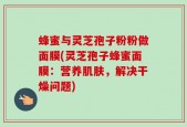 蜂蜜与灵芝孢子粉粉做面膜(灵芝孢子蜂蜜面膜：营养肌肤，解决干燥问题)