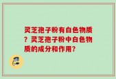 灵芝孢子粉有白色物质？灵芝孢子粉中白色物质的成分和作用？
