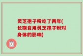灵芝孢子粉吃了两年(长期食用灵芝孢子粉对身体的影响)