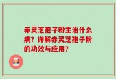 赤灵芝孢子粉主治什么病？详解赤灵芝孢子粉的功效与应用？