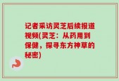 记者采访灵芝后续报道视频(灵芝：从药用到保健，探寻东方神草的秘密)