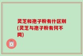 灵芝和孢子粉有什区别(灵芝与孢子粉有何不同)