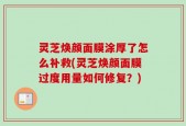 灵芝焕颜面膜涂厚了怎么补救(灵芝焕颜面膜过度用量如何修复？)