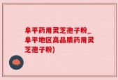 阜平药用灵芝孢子粉_阜平地区高品质药用灵芝孢子粉)