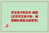 灵芝孢子粉正宗 破壁(正宗灵芝孢子粉，破壁颗粒保留全部营养)