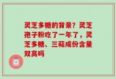灵芝多糖的背景？灵芝孢子粉吃了一年了，灵芝多糖、三萜成份含量双高吗
