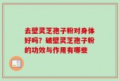 去壁灵芝孢子粉对身体好吗？破壁灵芝孢子粉的功效与作用有哪些