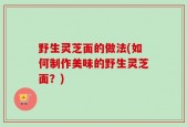 野生灵芝面的做法(如何制作美味的野生灵芝面？)