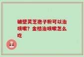 破壁灵芝孢子粉可以治咳嗽？金桔治咳嗽怎么吃