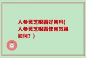 人参灵芝眼霜好用吗(人参灵芝眼霜使用效果如何？)