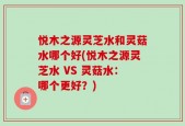 悦木之源灵芝水和灵菇水哪个好(悦木之源灵芝水 VS 灵菇水：哪个更好？)