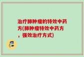 治疗肺肿瘤的特效中药方(肺肿瘤特效中药方，强效治疗方式)