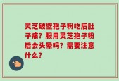 灵芝破壁孢子粉吃后肚子痛？服用灵芝孢子粉后会头晕吗？需要注意什么？