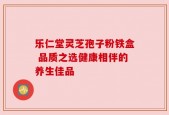 乐仁堂灵芝孢子粉铁盒 品质之选健康相伴的养生佳品