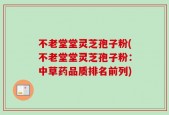 不老堂堂灵芝孢子粉(不老堂堂灵芝孢子粉：中草药品质排名前列)