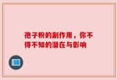 孢子粉的副作用，你不得不知的潜在与影响
