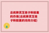 总统牌灵芝孢子粉胶囊的作用(总统牌灵芝孢子粉胶囊的功效介绍)