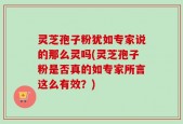 灵芝孢子粉犹如专家说的那么灵吗(灵芝孢子粉是否真的如专家所言这么有效？)