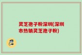 灵芝孢子粉深圳(深圳市热销灵芝孢子粉)