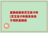 直肠癌服用灵芝孢子粉(灵芝孢子粉服用有助于预防直肠癌