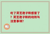 吃了灵芝孢子粉感冒了？灵芝孢子粉的功效与注意事项？
