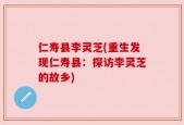 仁寿县李灵芝(重生发现仁寿县：探访李灵芝的故乡)