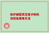 放疗破壁灵芝孢子粉的功效及使用方法