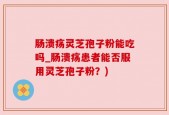 肠溃疡灵芝孢子粉能吃吗_肠溃疡患者能否服用灵芝孢子粉？)