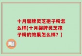十月馨牌灵芝孢子粉怎么样(十月馨牌灵芝孢子粉的效果怎么样？)