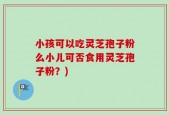 小孩可以吃灵芝孢子粉么小儿可否食用灵芝孢子粉？)