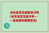 赤生堂灵芝破壁孢子粉(赤生堂灵芝孢子粉——高品质的健康首选)