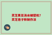 灵芝黑豆汤水破壁机？灵芝孢子粉制作法
